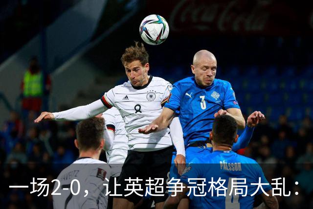 一场2-0，让英超争冠格局大乱：前2积分相同，竞争白热化