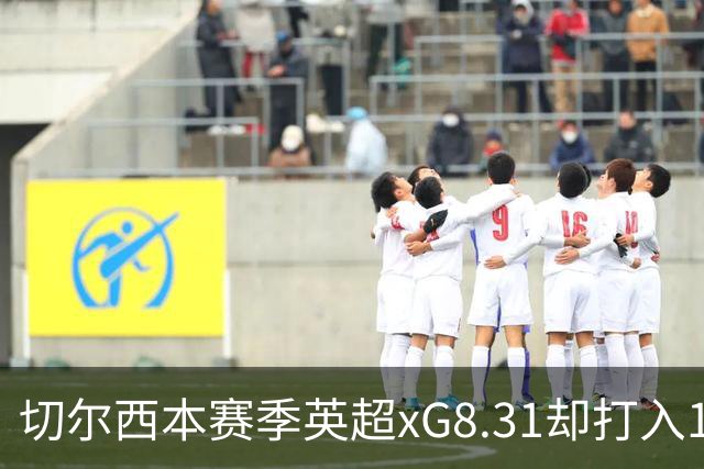 切尔西本赛季英超xG8.31却打入15球，上赛季xG72.81只打入58球