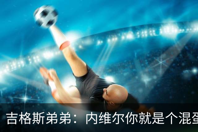 吉格斯弟弟：内维尔你就是个混蛋，去公开质问你的朋友拉爵吧
