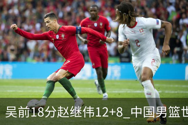 吴前18分赵继伟12+8 中国男篮世预赛力克伊朗