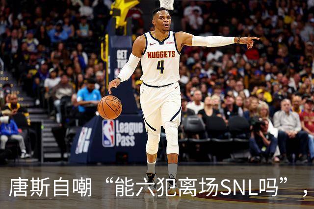唐斯自嘲“能六犯离场SNL吗”，揭幕战23分钟又陷犯规麻烦