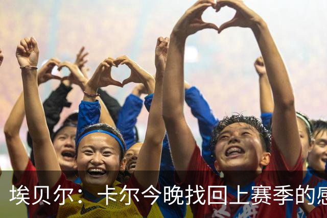 埃贝尔：卡尔今晚找回上赛季的感觉 没进球但积极拼抢、参与防守