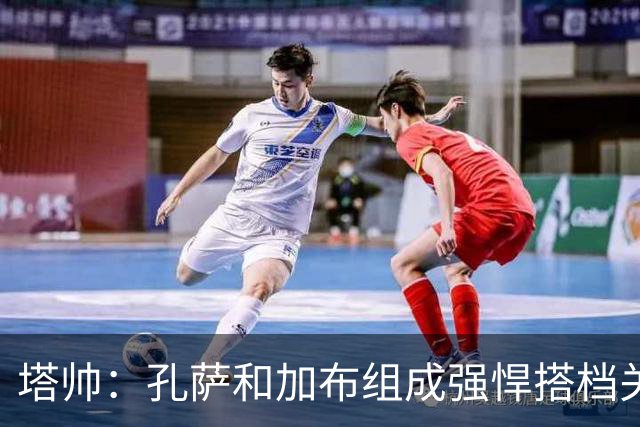 塔帅：孔萨和加布组成强悍搭档关系，但我们仍想念萨利巴也需要他