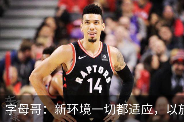 字母哥：新环境一切都适应，以放松心态开启新赛季