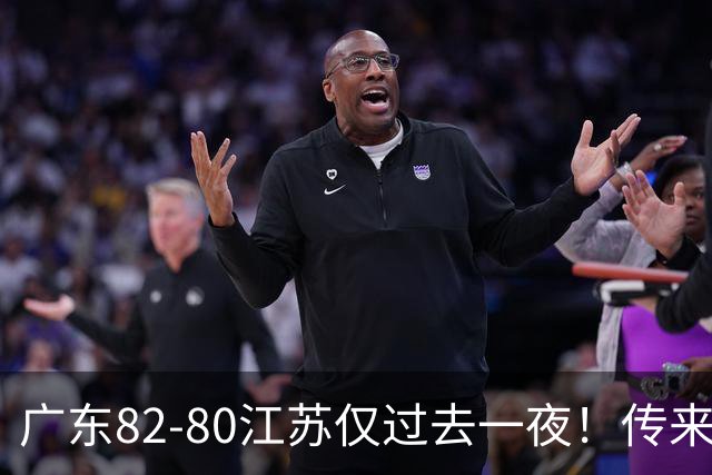 广东82-80江苏仅过去一夜！传来杜锋、亚帅的重要消息，胡明轩说得很实在