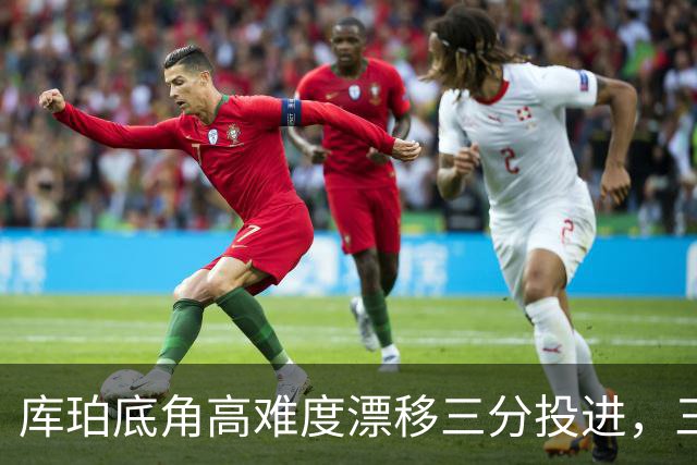 库珀底角高难度漂移三分投进，三分7中4砍下25分7助攻