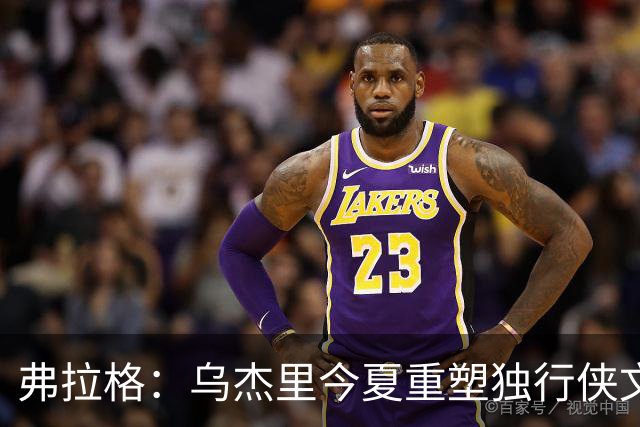 弗拉格：乌杰里今夏重塑独行侠文化 全队把赢球和竞争放在第一位