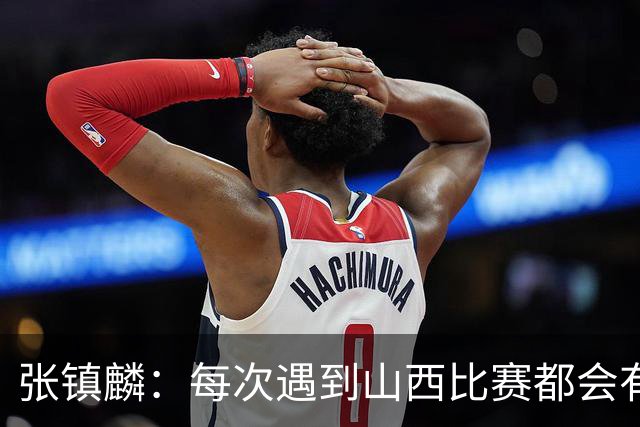 张镇麟：每次遇到山西比赛都会有起伏 赛季初暴露一些问题很正常