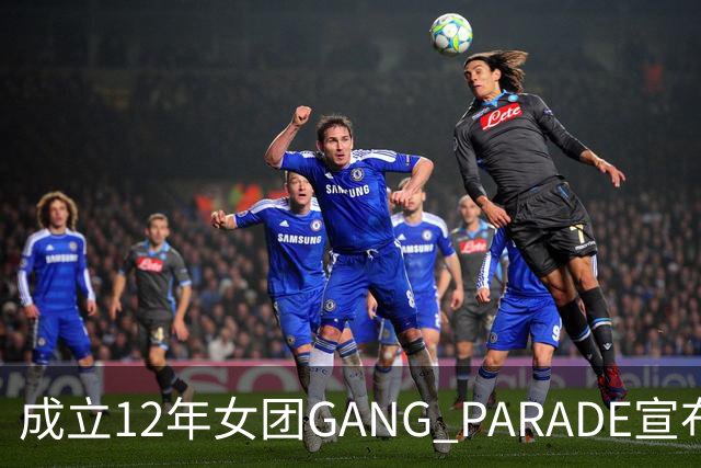 成立12年女团GANG PARADE宣布解散，最后巡演已跑完