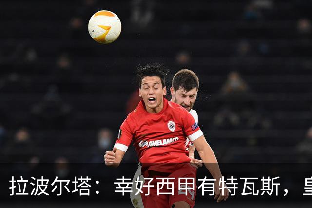 拉波尔塔：幸好西甲有特瓦斯，皇马想毁了西甲和裁判技术委员会