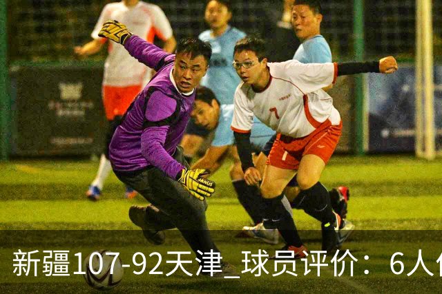 新疆107-92天津 球员评价：6人优秀，2人低迷