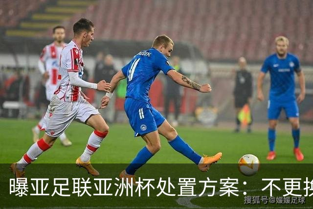 曝亚足联亚洲杯处置方案：不更换举办地 11月敲定是否延期