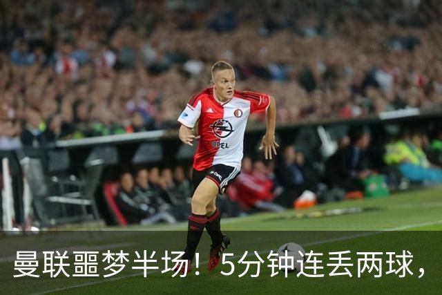 曼联噩梦半场！5分钟连丢两球，约罗超巨失误，海文剪刀脚逃红