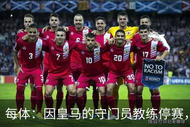 每体：因皇马的守门员教练停赛，迭戈·洛佩斯得以临时辅佐穆帅