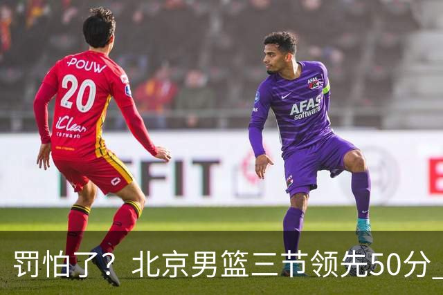 罚怕了？北京男篮三节领先50分 李楠为何仍不收手