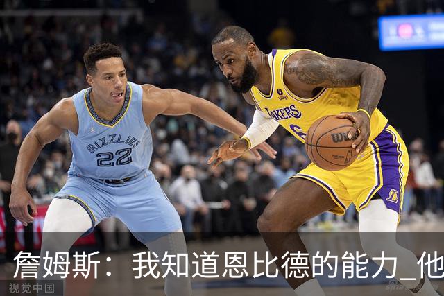 詹姆斯：我知道恩比德的能力 他是世界最佳球员之一
