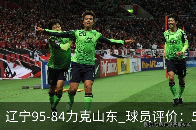 辽宁95-84力克山东 球员评价：5人优秀，4人及格，2人低迷