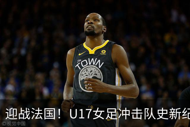 迎战法国！U17女足冲击队史新纪录，马晓旭迎来关键大考