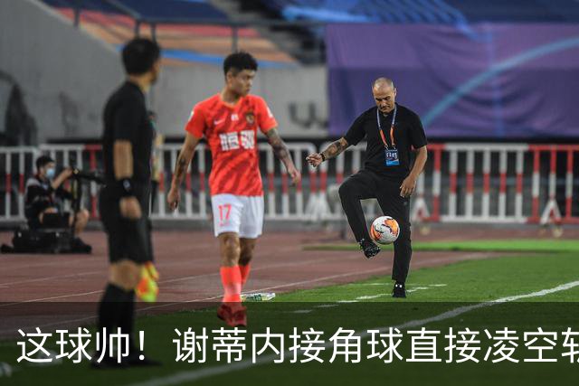 这球帅！谢蒂内接角球直接凌空斩破门，津门虎客场1-0领先河南