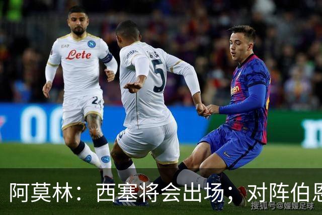 阿莫林：西塞将会出场；对阵伯恩茅斯并非决战