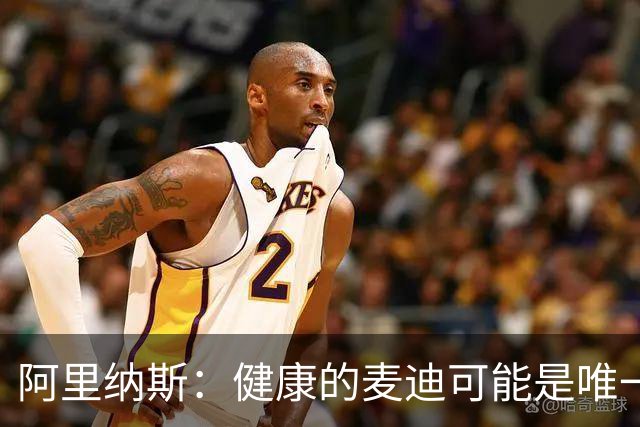 阿里纳斯：健康的麦迪可能是唯一能像科比那样连续得分的人