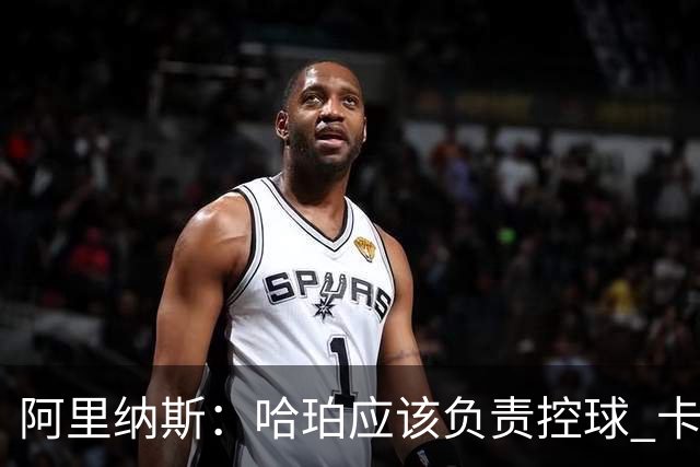 阿里纳斯：哈珀应该负责控球 卡斯尔更适合打二号位