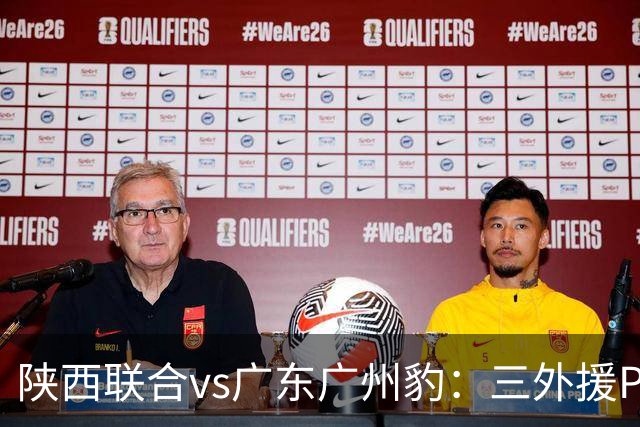 陕西联合vs广东广州豹：三外援PK双外援，栾毅、陈俊旭首发