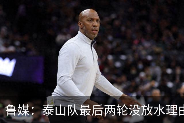 鲁媒：泰山队最后两轮没放水理由，无欲无求也不会拿比赛当人情