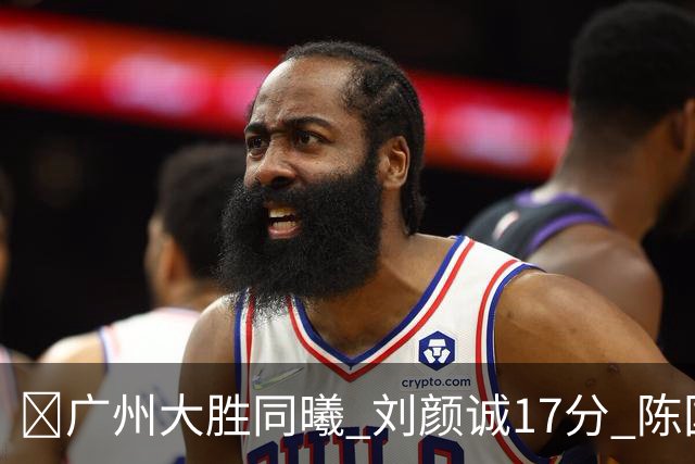 🏀广州大胜同曦 刘颜诚17分 陈国豪16+5 郭昊文18分