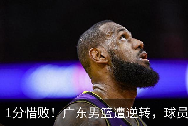 1分惜败！广东男篮遭逆转，球员打分，2人低迷，4人合格，2人优秀