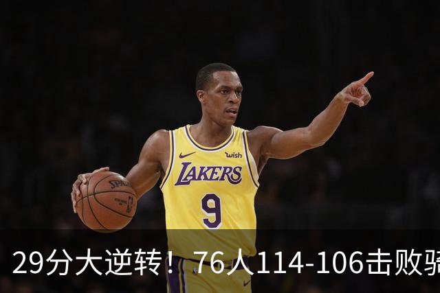 29分大逆转！76人114-106击败骑士，这一战不得不承认6个现实：老詹的第6冠有戏了