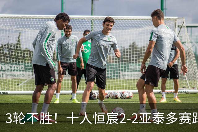 3轮不胜！十人恒宸2-2亚泰多赛距升级区1分 拉普辛双响难救主