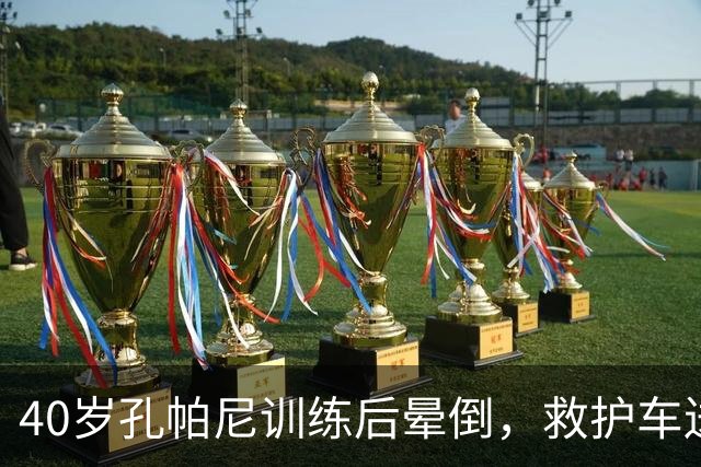 40岁孔帕尼训练后晕倒，救护车送医