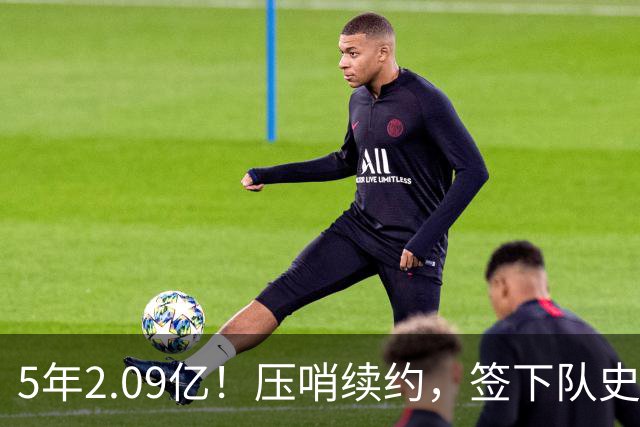 5年2.09亿！压哨续约，签下队史最大合同！