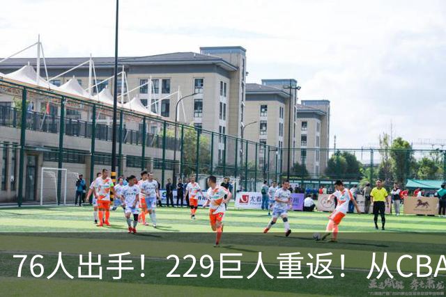 76人出手！229巨人重返！从CBA杀回来！能留下来吗？