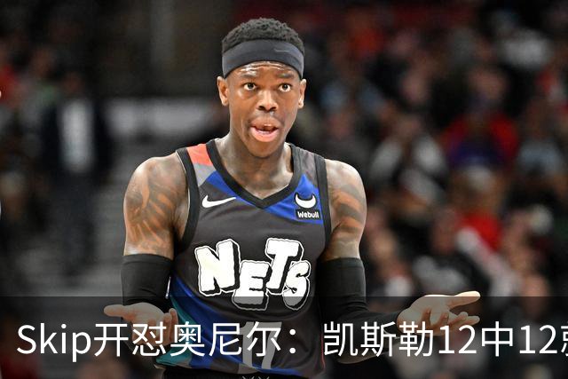 Skip开怼奥尼尔：凯斯勒12中12就成最强中锋？文班13中1